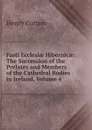 Fasti Ecclesiae Hibernicae: The Succession of the Prelates and Members of the Cathedral Bodies in Ireland, Volume 4 - Henry Cotton