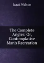 The Complete Angler: Or, Contemplative Man.s Recreation - Walton Izaak