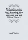The Complete Angler, Or, the Contemplative Man.s Recreation: Being a Discourse of Rivers, Fish-Ponds, Fish, and Fishing, Volume 2 - Walton Izaak