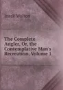 The Complete Angler, Or, the Contemplative Man.s Recreation, Volume 1 - Walton Izaak