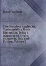 The Complete Angler, Or, Contemplative Man.s Recreation: Being a Discourse of Rivers, Fishponds, Fish and Fishing, Volume 2 - Walton Izaak