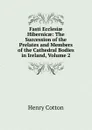 Fasti Ecclesiae Hibernicae: The Succession of the Prelates and Members of the Cathedral Bodies in Ireland, Volume 2 - Henry Cotton