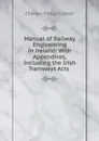 Manual of Railway Engineering in Ireland: With Appendices, Including the Irish Tramways Acts . - Charles Philip Cotton