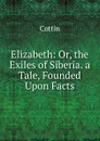 Elizabeth: Or, the Exiles of Siberia. a Tale, Founded Upon Facts - Cottin