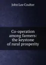 Co-operation among farmers: the keystone of rural prosperity - John Lee Coulter