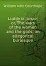 Ludibria lunae; or, The wars of the women and the gods; an allegorical burlesque - Courthope William John
