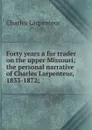 Forty years a fur trader on the upper Missouri; the personal narrative of Charles Larpenteur, 1833-1872; - Charles Larpenteur
