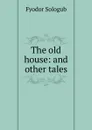 The old house: and other tales - Fyodor Sologub