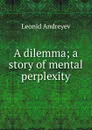 A dilemma; a story of mental perplexity - Леонид Андреев