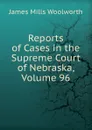 Reports of Cases in the Supreme Court of Nebraska, Volume 96 - Woolworth James Mills