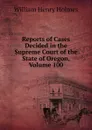 Reports of Cases Decided in the Supreme Court of the State of Oregon, Volume 100 - Holmes William Henry