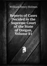 Reports of Cases Decided in the Supreme Court of the State of Oregon, Volume 81 - Holmes William Henry
