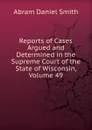 Reports of Cases Argued and Determined in the Supreme Court of the State of Wisconsin, Volume 49 - Abram Daniel Smith