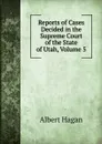 Reports of Cases Decided in the Supreme Court of the State of Utah, Volume 5 - Albert Hagan