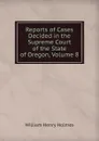 Reports of Cases Decided in the Supreme Court of the State of Oregon, Volume 8 - Holmes William Henry