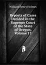 Reports of Cases Decided in the Supreme Court of the State of Oregon, Volume 17 - Holmes William Henry