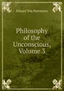 Philosophy of the Unconscious, Volume 3 - Eduard von Hartmann