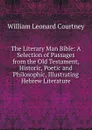 The Literary Man Bible: A Selection of Passages from the Old Testament, Historic, Poetic and Philosophic, Illustrating Hebrew Literature - W.L. Courtney