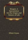Biogen: A Speculation On the Origin and Nature of Life - Elliott Coues