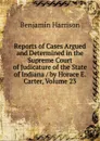 Reports of Cases Argued and Determined in the Supreme Court of Judicature of the State of Indiana / by Horace E. Carter, Volume 23 - Benjamin Harrison