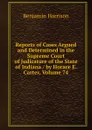 Reports of Cases Argued and Determined in the Supreme Court of Judicature of the State of Indiana / by Horace E. Carter, Volume 74 - Benjamin Harrison
