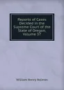 Reports of Cases Decided in the Supreme Court of the State of Oregon, Volume 37 - Holmes William Henry
