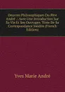 Oeuvres Philosophiques Du Pere Andre .: Avee Une Introduction Sur Sa Vie Et Ses Ouvrages. Tiree De Sa Correspondance Inedite (French Edition) - Yves Marie Andre
