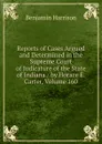 Reports of Cases Argued and Determined in the Supreme Court of Judicature of the State of Indiana / by Horace E. Carter, Volume 160 - Benjamin Harrison