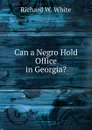 Can a Negro Hold Office in Georgia. - Richard W. White