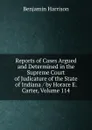 Reports of Cases Argued and Determined in the Supreme Court of Judicature of the State of Indiana / by Horace E. Carter, Volume 114 - Benjamin Harrison