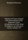 Reports of Cases Argued and Determined in the Supreme Court of Judicature of the State of Indiana / by Horace E. Carter, Volume 157 - Benjamin Harrison