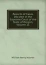Reports of Cases Decided in the Supreme Court of the State of Oregon, Volume 11 - Holmes William Henry