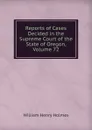 Reports of Cases Decided in the Supreme Court of the State of Oregon, Volume 72 - Holmes William Henry