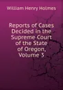 Reports of Cases Decided in the Supreme Court of the State of Oregon, Volume 3 - Holmes William Henry