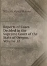 Reports of Cases Decided in the Supreme Court of the State of Oregon, Volume 12 - Holmes William Henry
