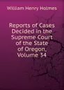Reports of Cases Decided in the Supreme Court of the State of Oregon, Volume 34 - Holmes William Henry