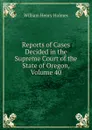 Reports of Cases Decided in the Supreme Court of the State of Oregon, Volume 40 - Holmes William Henry