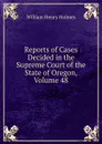 Reports of Cases Decided in the Supreme Court of the State of Oregon, Volume 48 - Holmes William Henry