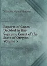 Reports of Cases Decided in the Supreme Court of the State of Oregon, Volume 5 - Holmes William Henry