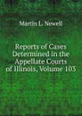 Reports of Cases Determined in the Appellate Courts of Illinois, Volume 103 - Martin L. Newell