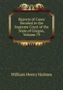 Reports of Cases Decided in the Supreme Court of the State of Oregon, Volume 79 - Holmes William Henry