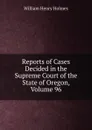 Reports of Cases Decided in the Supreme Court of the State of Oregon, Volume 96 - Holmes William Henry
