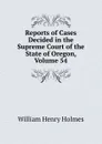 Reports of Cases Decided in the Supreme Court of the State of Oregon, Volume 54 - Holmes William Henry
