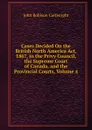 Cases Decided On the British North America Act, 1867, in the Privy Council, the Supreme Court of Canada, and the Provincial Courts, Volume 4 - John Robison Cartwright