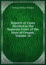 Reports of Cases Decided in the Supreme Court of the State of Oregon, Volume 16 - Holmes William Henry