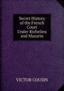 Secret History of the French Court Under Richelieu and Mazarin - Cousin Victor