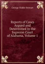 Reports of Cases Argued and Determined in the Supreme Court of Alabama, Volume 1 - George Noble Stewart