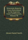 Wisconsin Reports: Cases Determined in the Supreme Court of Wisconsin, Volume 98 - Abram Daniel Smith