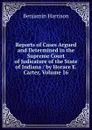 Reports of Cases Argued and Determined in the Supreme Court of Judicature of the State of Indiana / by Horace E. Carter, Volume 16 - Benjamin Harrison