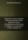 Reports of Cases Argued and Determined in the Supreme Court of Judicature of the State of Indiana / by Horace E. Carter, Volume 70 - Benjamin Harrison